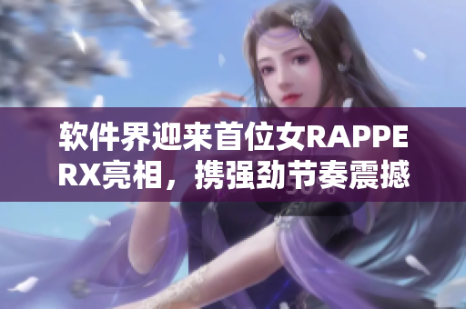 软件界迎来首位女RAPPERX亮相，携强劲节奏震撼网络