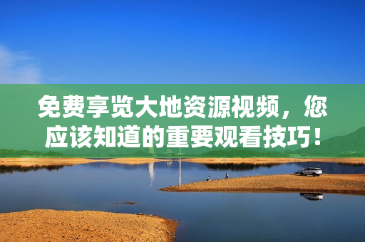 免费享览大地资源视频，您应该知道的重要观看技巧！