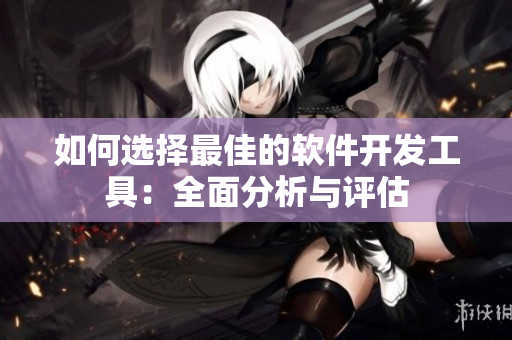如何选择最佳的软件开发工具：全面分析与评估