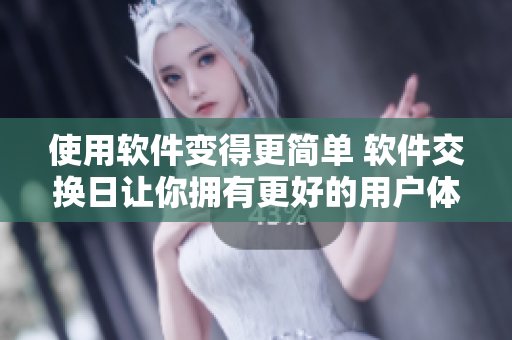 使用软件变得更简单 软件交换日让你拥有更好的用户体验