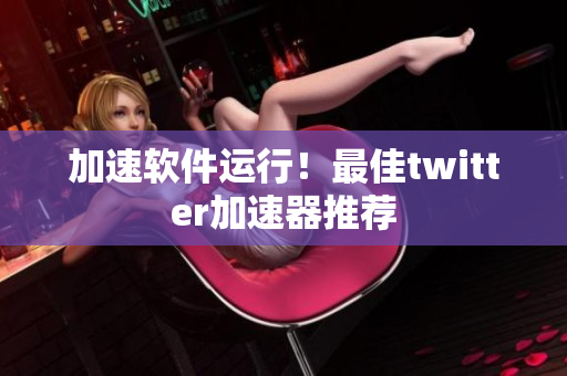 加速软件运行！最佳twitter加速器推荐