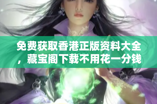 免费获取香港正版资料大全，藏宝阁下载不用花一分钱！