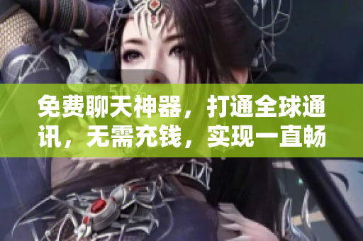 免费聊天神器，打通全球通讯，无需充钱，实现一直畅聊！