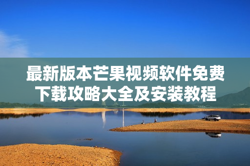 最新版本芒果视频软件免费下载攻略大全及安装教程