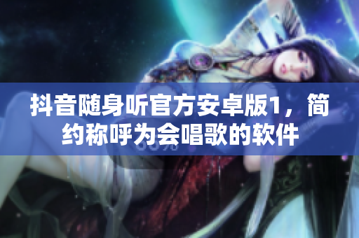 抖音随身听官方安卓版1，简约称呼为会唱歌的软件