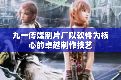 九一传媒制片厂以软件为核心的卓越制作技艺