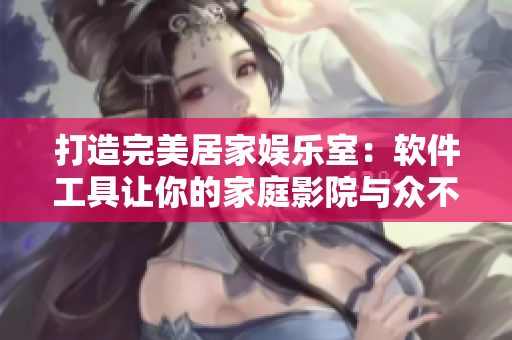 打造完美居家娱乐室：软件工具让你的家庭影院与众不同