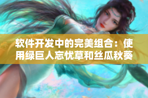 软件开发中的完美组合：使用绿巨人忘忧草和丝瓜秋葵黄优化代码效率