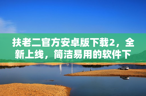 扶老二官方安卓版下载2，全新上线，简洁易用的软件下载平台