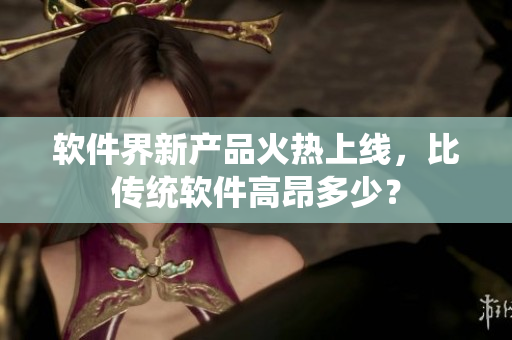 软件界新产品火热上线，比传统软件高昂多少？