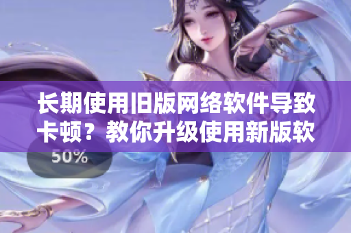 长期使用旧版网络软件导致卡顿？教你升级使用新版软件加速网速！