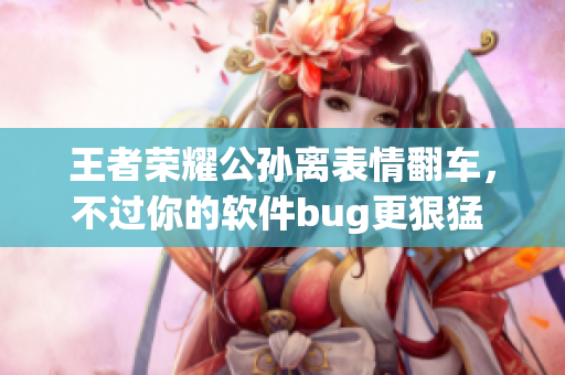 王者荣耀公孙离表情翻车，不过你的软件bug更狠猛  