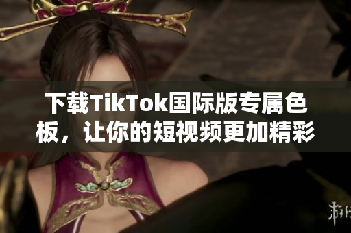 下载TikTok国际版专属色板，让你的短视频更加精彩！
