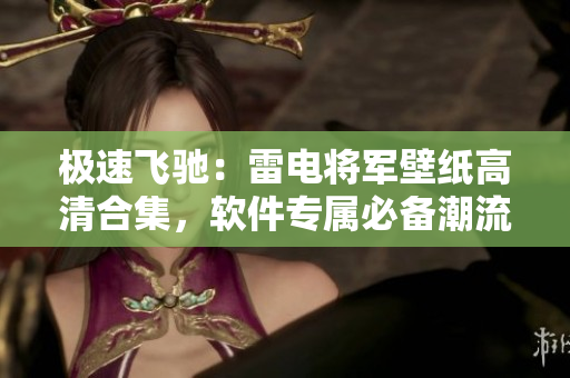 极速飞驰：雷电将军壁纸高清合集，软件专属必备潮流壁纸推荐