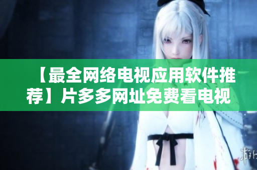【最全网络电视应用软件推荐】片多多网址免费看电视剧，高清流畅无广告！