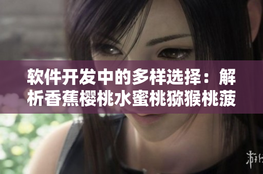 软件开发中的多样选择：解析香蕉樱桃水蜜桃猕猴桃菠萝之间的区别