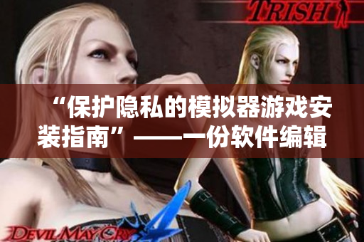 “保护隐私的模拟器游戏安装指南”——一份软件编辑的建议