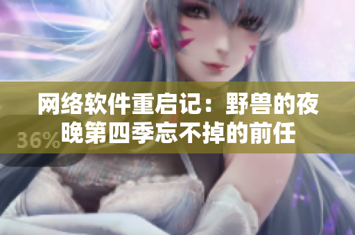 网络软件重启记：野兽的夜晚第四季忘不掉的前任