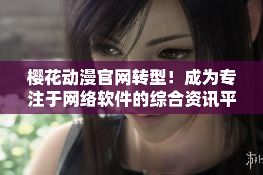 樱花动漫官网转型！成为专注于网络软件的综合资讯平台