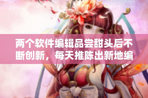两个软件编辑品尝甜头后不断创新，每天推陈出新地编写软件相关文章