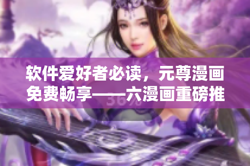 软件爱好者必读，元尊漫画免费畅享——六漫画重磅推荐！