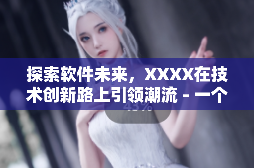 探索软件未来，XXXX在技术创新路上引领潮流 - 一个编辑的故事