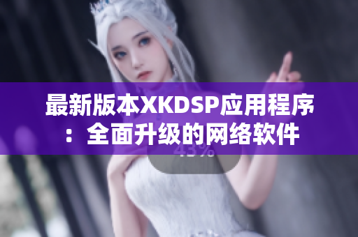 最新版本XKDSP应用程序：全面升级的网络软件