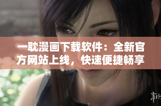 一耽漫画下载软件：全新官方网站上线，快速便捷畅享漫画世界