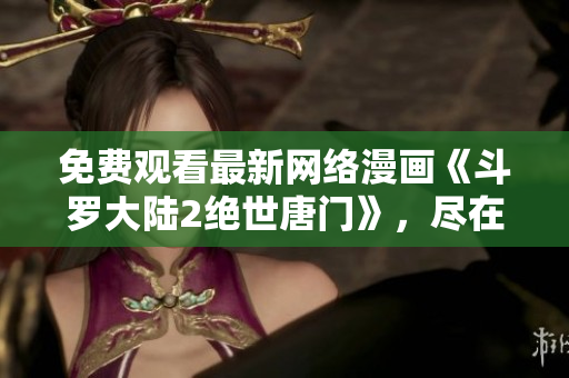 免费观看最新网络漫画《斗罗大陆2绝世唐门》，尽在软件编辑推荐！