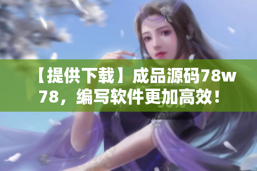 【提供下载】成品源码78w78，编写软件更加高效！