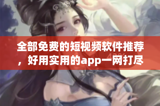 全部免费的短视频软件推荐，好用实用的app一网打尽