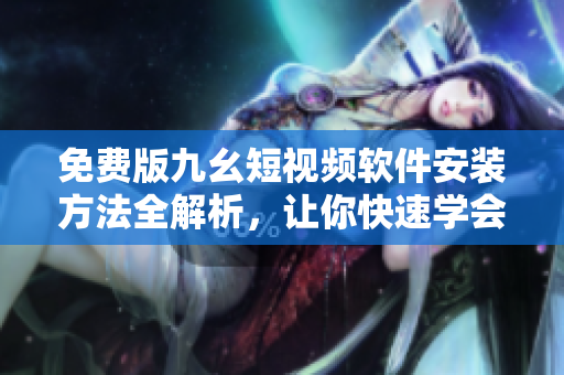 免费版九幺短视频软件安装方法全解析，让你快速学会使用！