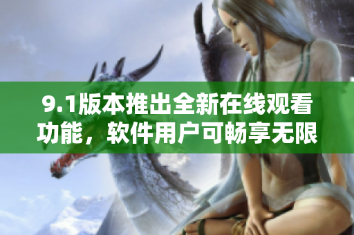 9.1版本推出全新在线观看功能，软件用户可畅享无限次数观影