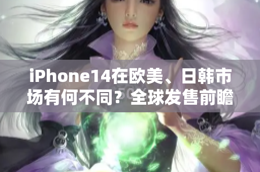 iPhone14在欧美、日韩市场有何不同？全球发售前瞻