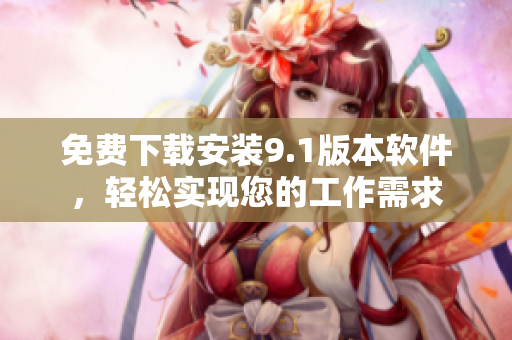 免费下载安装9.1版本软件，轻松实现您的工作需求