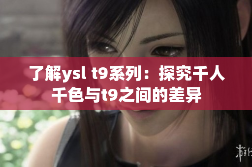 了解ysl t9系列：探究千人千色与t9之间的差异