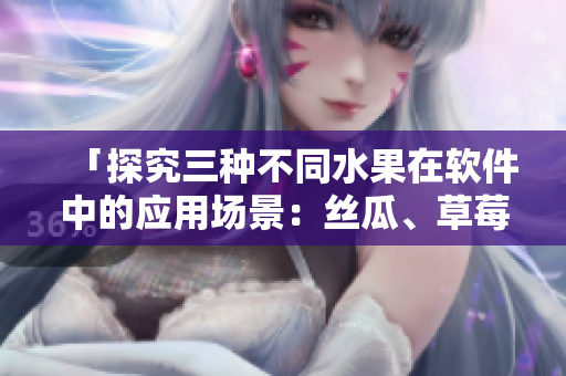 「探究三种不同水果在软件中的应用场景：丝瓜、草莓和香蕉」