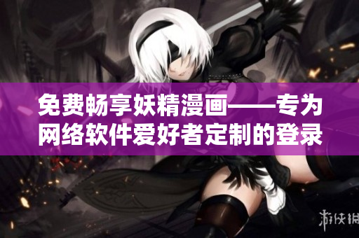 免费畅享妖精漫画——专为网络软件爱好者定制的登录界面