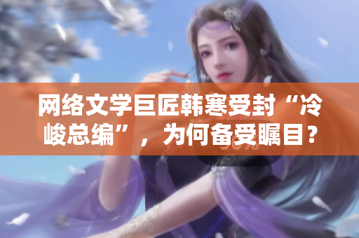 网络文学巨匠韩寒受封“冷峻总编”，为何备受瞩目？-软件界也需要这样的冷峻总编