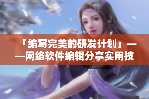 「编写完美的研发计划」——网络软件编辑分享实用技巧