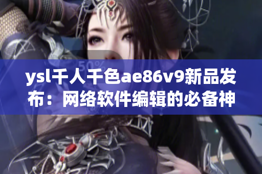ysl千人千色ae86v9新品发布：网络软件编辑的必备神器