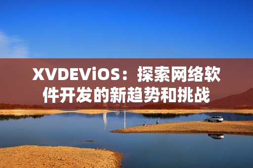 XVDEViOS：探索网络软件开发的新趋势和挑战