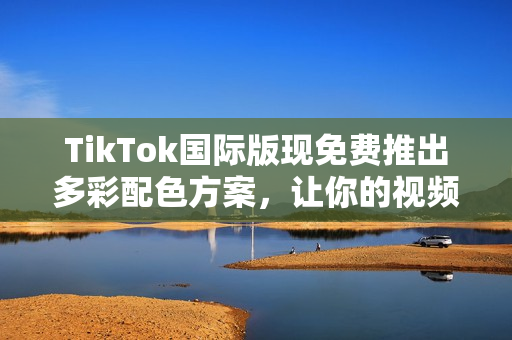 TikTok国际版现免费推出多彩配色方案，让你的视频更加生动鲜活！