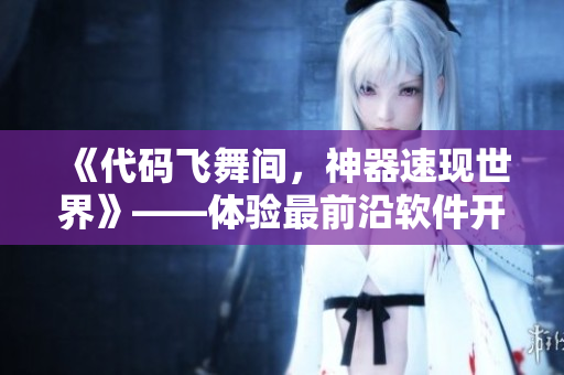 《代码飞舞间，神器速现世界》——体验最前沿软件开发技术的精华
