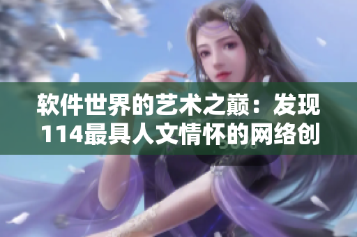 软件世界的艺术之巅：发现114最具人文情怀的网络创新