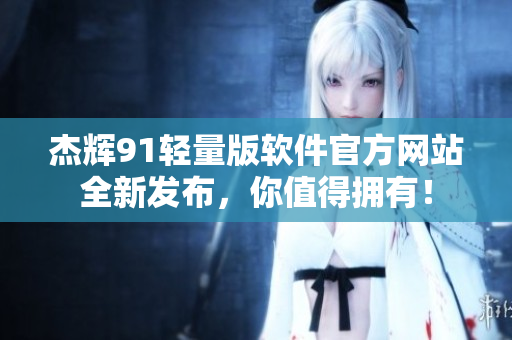 杰辉91轻量版软件官方网站全新发布，你值得拥有！
