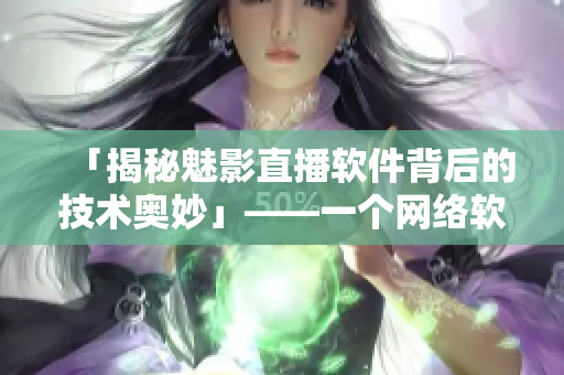 「揭秘魅影直播软件背后的技术奥妙」——一个网络软件编辑的深度探究