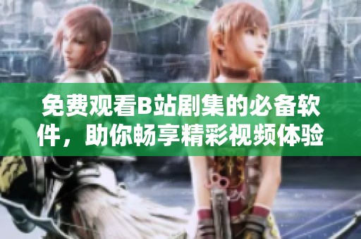 免费观看B站剧集的必备软件，助你畅享精彩视频体验！