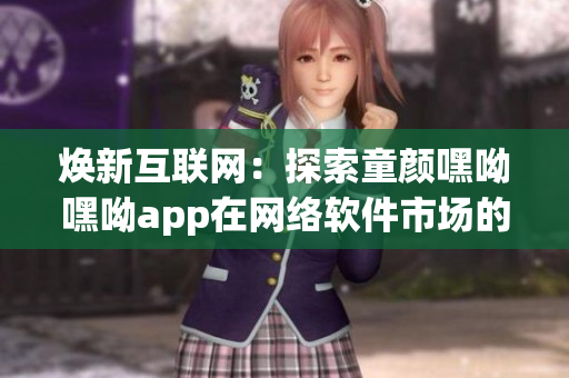 焕新互联网：探索童颜嘿呦嘿呦app在网络软件市场的畅销策略