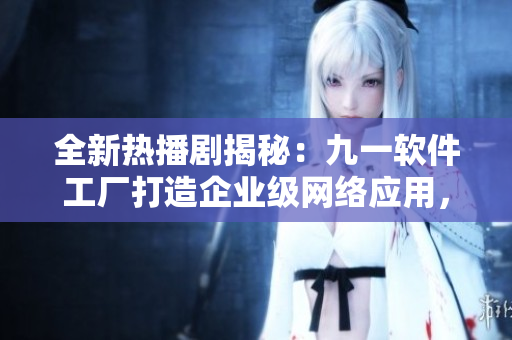 全新热播剧揭秘：九一软件工厂打造企业级网络应用，引领业界创新!